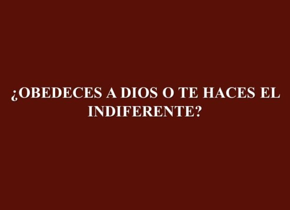 ¿Obedeces a Dios o te haces el indiferente?